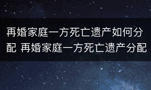 再婚家庭一方死亡遗产如何分配 再婚家庭一方死亡遗产分配问题