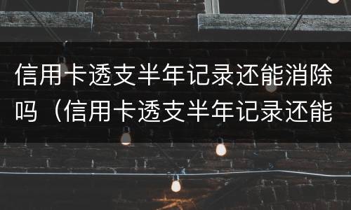 信用卡透支半年记录还能消除吗（信用卡透支半年记录还能消除吗怎么消除）