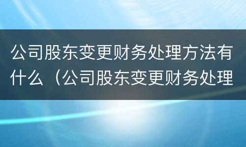 公司股东变更财务处理方法有什么（公司股东变更财务处理方法有什么意义）