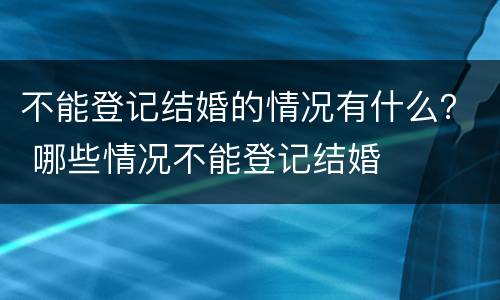 不能登记结婚的情况有什么？ 哪些情况不能登记结婚