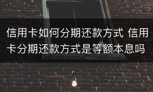 信用卡如何分期还款方式 信用卡分期还款方式是等额本息吗