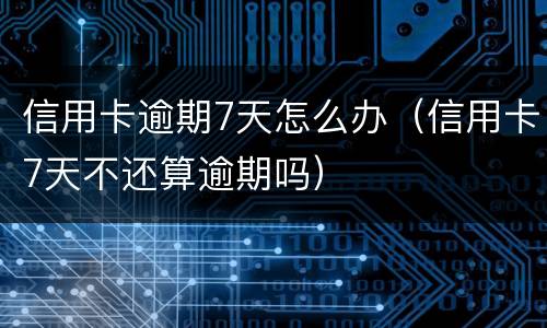 信用卡逾期7天怎么办（信用卡7天不还算逾期吗）