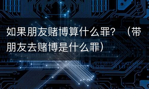 如果朋友赌博算什么罪？（带朋友去赌博是什么罪）