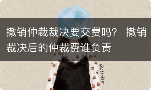 撤销仲裁裁决要交费吗？ 撤销裁决后的仲裁费谁负责