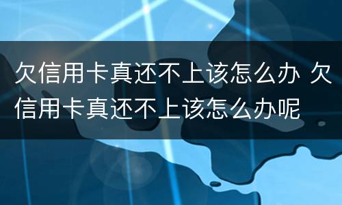 欠信用卡真还不上该怎么办 欠信用卡真还不上该怎么办呢