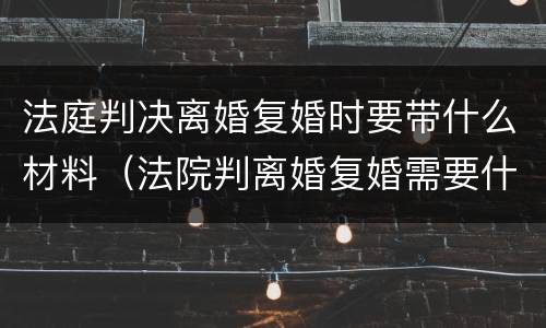 法庭判决离婚复婚时要带什么材料（法院判离婚复婚需要什么手续）