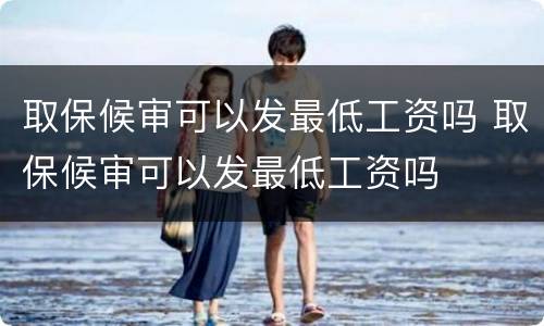 取保候审可以发最低工资吗 取保候审可以发最低工资吗