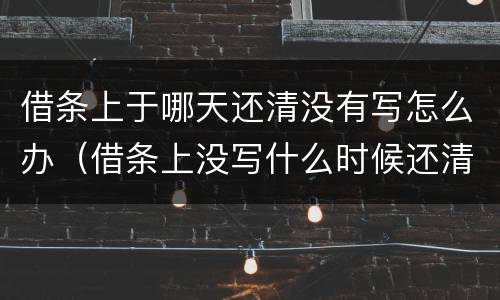 借条上于哪天还清没有写怎么办（借条上没写什么时候还清怎么办）