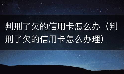 判刑了欠的信用卡怎么办（判刑了欠的信用卡怎么办理）