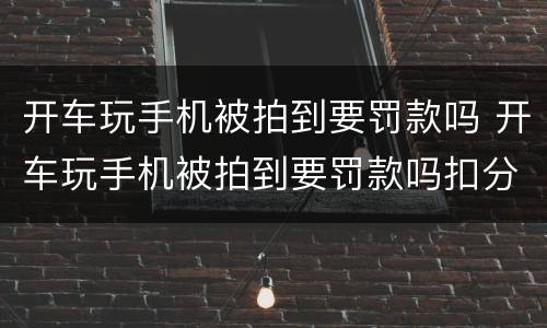 开车玩手机被拍到要罚款吗 开车玩手机被拍到要罚款吗扣分吗