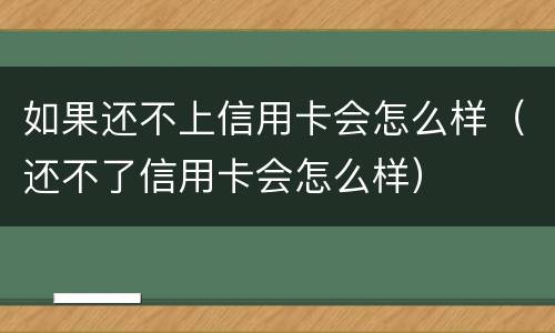 如果还不上信用卡会怎么样（还不了信用卡会怎么样）