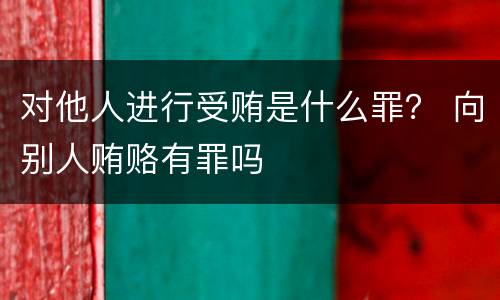对他人进行受贿是什么罪？ 向别人贿赂有罪吗
