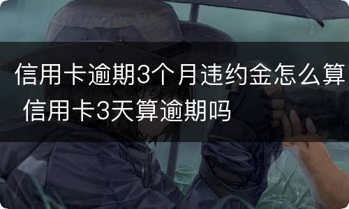 信用卡逾期3个月违约金怎么算 信用卡3天算逾期吗