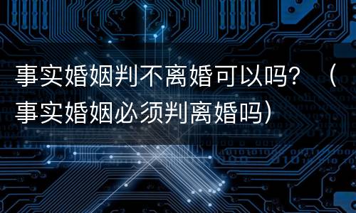 事实婚姻判不离婚可以吗？（事实婚姻必须判离婚吗）