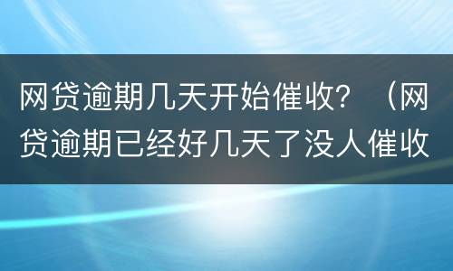网贷逾期几天开始催收？（网贷逾期已经好几天了没人催收）
