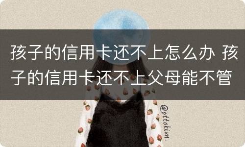 孩子的信用卡还不上怎么办 孩子的信用卡还不上父母能不管吗