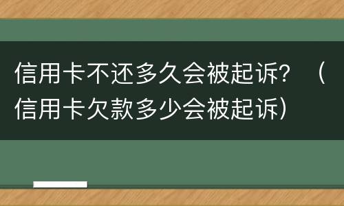 信用卡不还多久会被起诉？（信用卡欠款多少会被起诉）