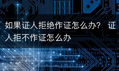 如果证人拒绝作证怎么办？ 证人拒不作证怎么办