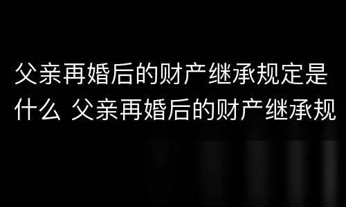 父亲再婚后的财产继承规定是什么 父亲再婚后的财产继承规定是什么法律