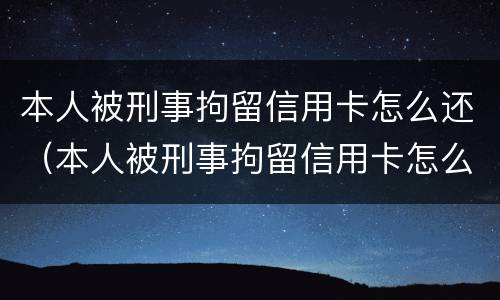 本人被刑事拘留信用卡怎么还（本人被刑事拘留信用卡怎么还款呢）