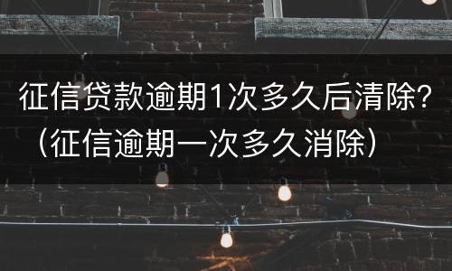 征信贷款逾期1次多久后清除？（征信逾期一次多久消除）
