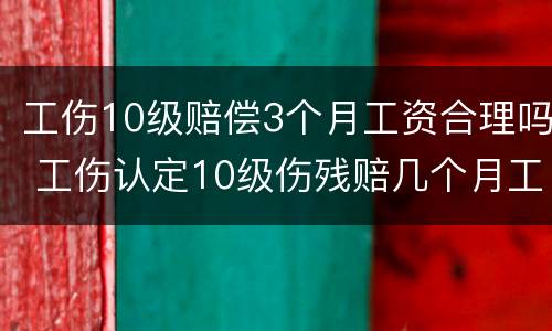 工伤10级赔偿3个月工资合理吗 工伤认定10级伤残赔几个月工资