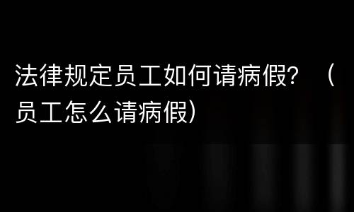 法律规定员工如何请病假？（员工怎么请病假）