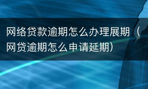 网络贷款逾期怎么办理展期（网贷逾期怎么申请延期）