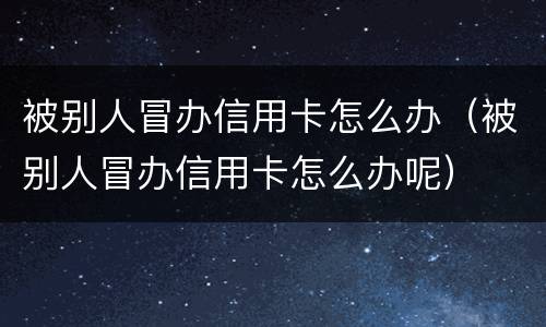 被别人冒办信用卡怎么办（被别人冒办信用卡怎么办呢）