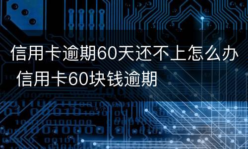 信用卡逾期60天还不上怎么办 信用卡60块钱逾期
