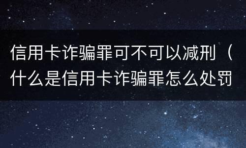 信用卡诈骗罪可不可以减刑（什么是信用卡诈骗罪怎么处罚）