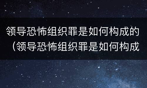领导恐怖组织罪是如何构成的（领导恐怖组织罪是如何构成的罪名）