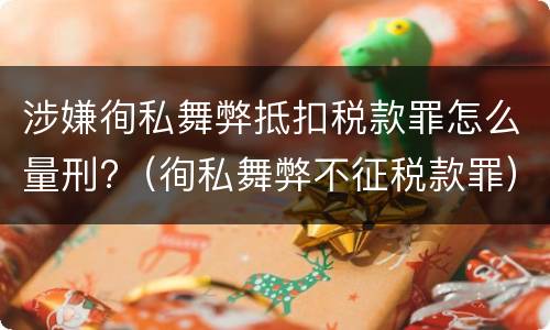 涉嫌徇私舞弊抵扣税款罪怎么量刑?（徇私舞弊不征税款罪）
