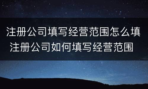 注册公司填写经营范围怎么填 注册公司如何填写经营范围