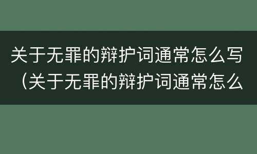 关于无罪的辩护词通常怎么写（关于无罪的辩护词通常怎么写的）
