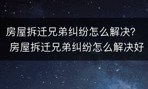房屋拆迁兄弟纠纷怎么解决？ 房屋拆迁兄弟纠纷怎么解决好