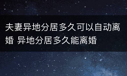 夫妻异地分居多久可以自动离婚 异地分居多久能离婚