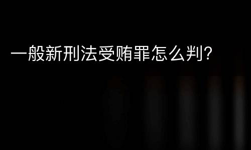 一般新刑法受贿罪怎么判?