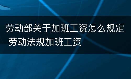 劳动部关于加班工资怎么规定 劳动法规加班工资