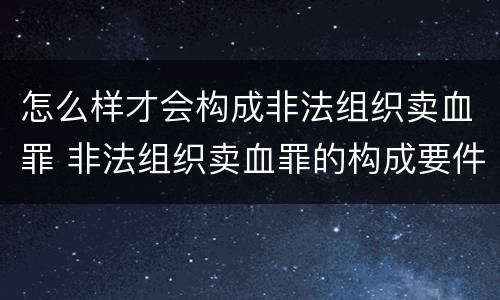 怎么样才会构成非法组织卖血罪 非法组织卖血罪的构成要件