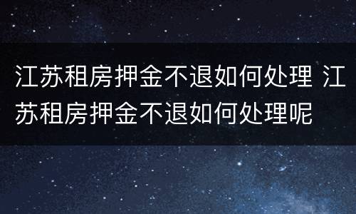 江苏租房押金不退如何处理 江苏租房押金不退如何处理呢