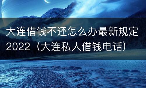 大连借钱不还怎么办最新规定2022（大连私人借钱电话）