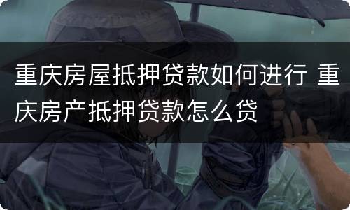 重庆房屋抵押贷款如何进行 重庆房产抵押贷款怎么贷