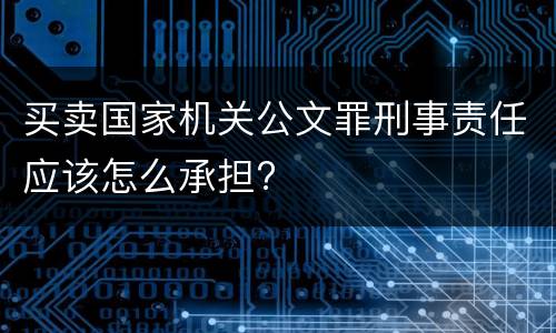买卖国家机关公文罪刑事责任应该怎么承担?