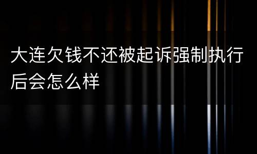 大连欠钱不还被起诉强制执行后会怎么样