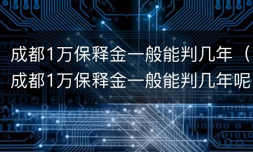 成都1万保释金一般能判几年（成都1万保释金一般能判几年呢）