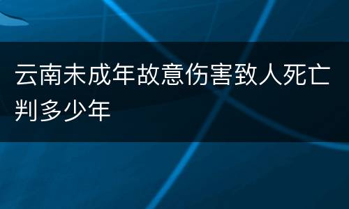 云南未成年故意伤害致人死亡判多少年