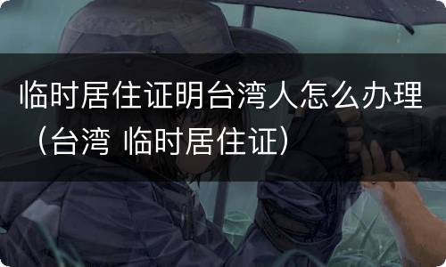 临时居住证明台湾人怎么办理（台湾 临时居住证）