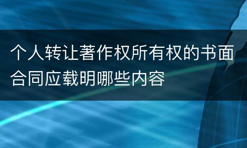 个人转让著作权所有权的书面合同应载明哪些内容