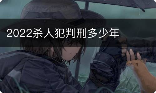 2022杀人犯判刑多少年